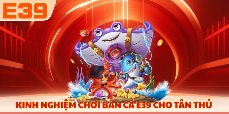 Kinh nghiệm chơi bắn cá E39 cho người chơi mới