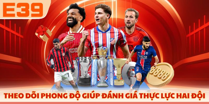Theo dõi phong độ giúp đánh giá thực lực hai đội